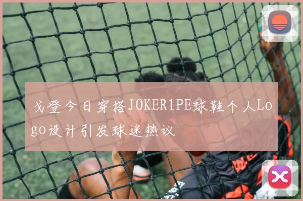 戈登今日穿搭JOKER1PE球鞋个人Logo设计引发球迷热议
