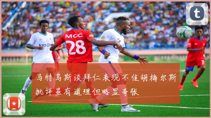 马特乌斯谈拜仁表现不佳胡梅尔斯批评虽有道理但略显夸张