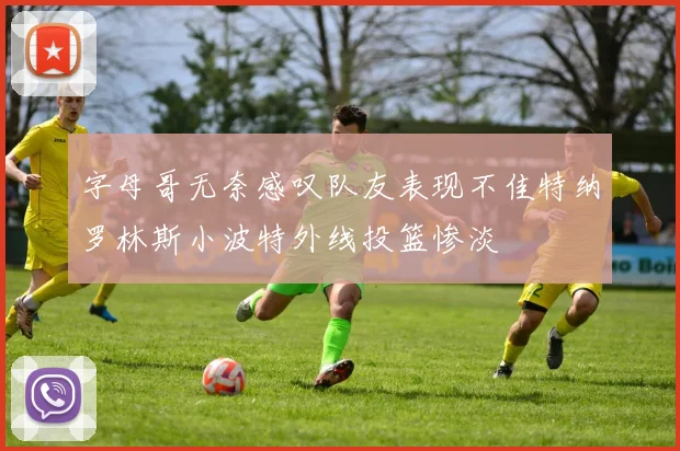 字母哥无奈感叹队友表现不佳特纳罗林斯小波特外线投篮惨淡