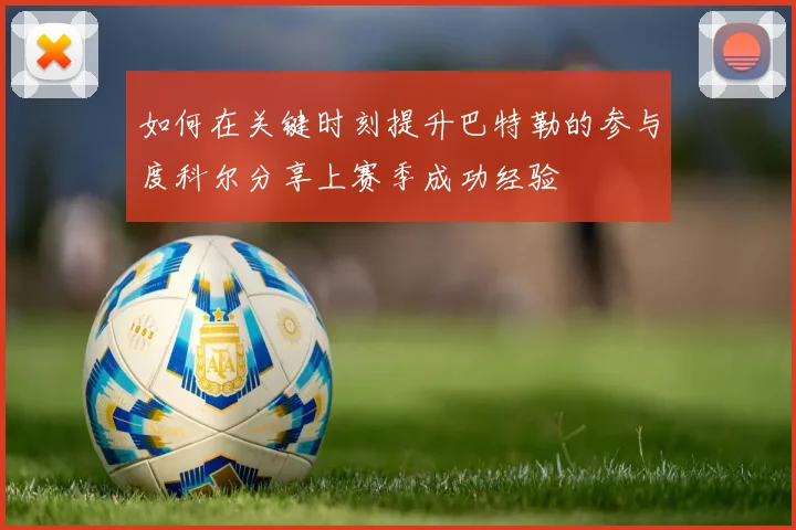 如何在关键时刻提升巴特勒的参与度科尔分享上赛季成功经验