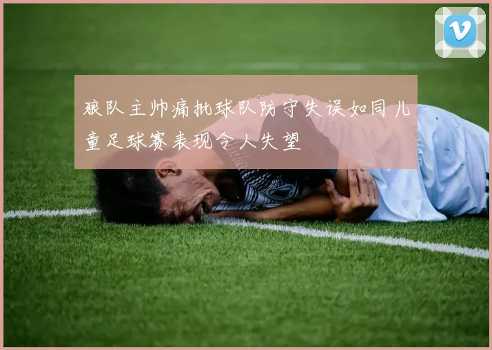 狼队主帅痛批球队防守失误如同儿童足球赛表现令人失望