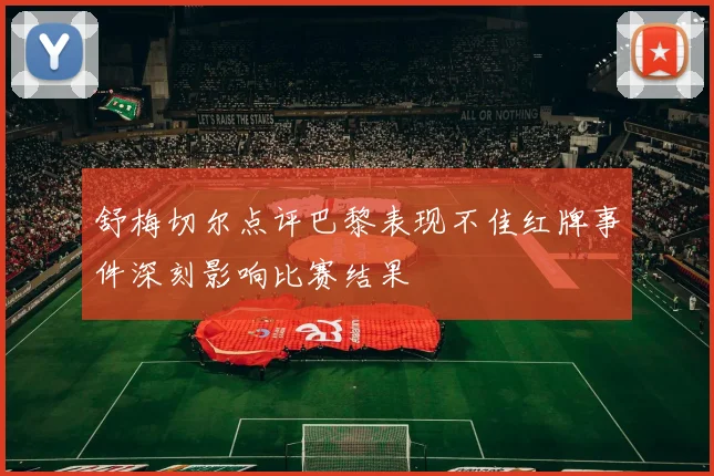 舒梅切尔点评巴黎表现不佳红牌事件深刻影响比赛结果