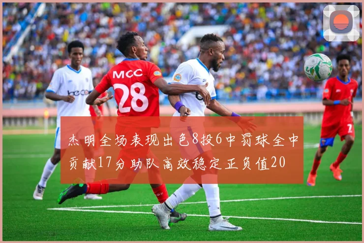 杰明全场表现出色8投6中罚球全中贡献17分助队高效稳定正负值20