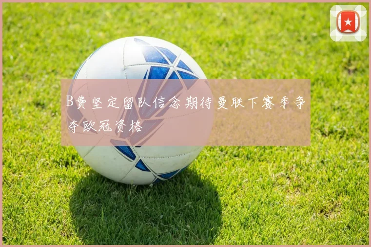 B费坚定留队信念期待曼联下赛季争夺欧冠资格