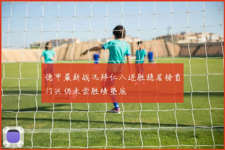 德甲最新战况拜仁八连胜稳居榜首门兴仍未尝胜绩垫底