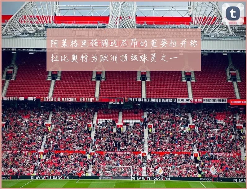 阿莱格里强调迈尼昂的重要性并称拉比奥特为欧洲顶级球员之一