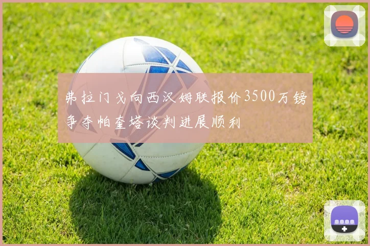 弗拉门戈向西汉姆联报价3500万镑争夺帕奎塔谈判进展顺利