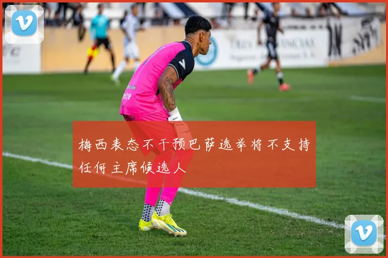 梅西表态不干预巴萨选举将不支持任何主席候选人