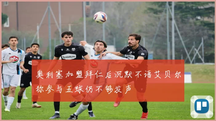 奥利塞加盟拜仁后沉默不语艾贝尔称参与五球仍不够发声
