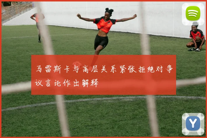 马雷斯卡与高层关系紧张拒绝对争议言论作出解释
