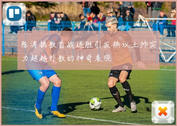 陈涛执教首战连胜引发热议土帅实力超越外教的神奇表现