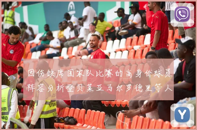 因伤缺席国家队比赛的高身价球员阵容分析登贝莱亚马尔罗德里等人入选