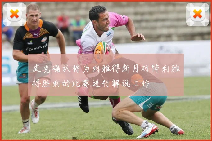 皮克确认将为利雅得新月对阵利雅得胜利的比赛进行解说工作