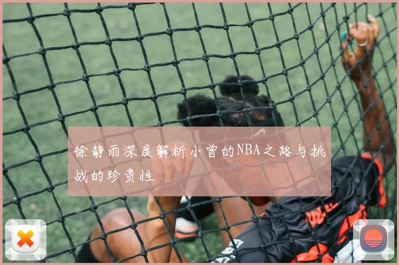 徐静雨深度解析小曾的NBA之路与挑战的珍贵性