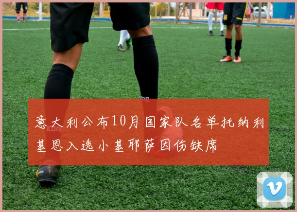 意大利公布10月国家队名单托纳利基恩入选小基耶萨因伤缺席
