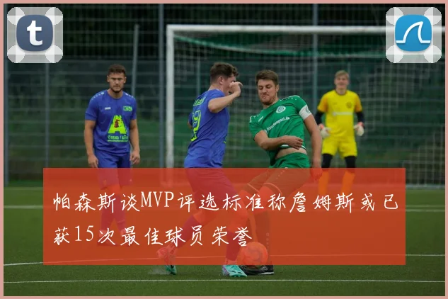 帕森斯谈MVP评选标准称詹姆斯或已获15次最佳球员荣誉