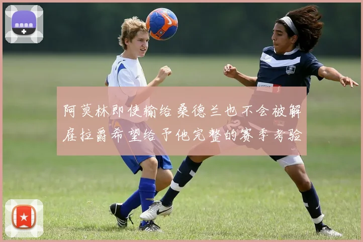阿莫林即使输给桑德兰也不会被解雇拉爵希望给予他完整的赛季考验