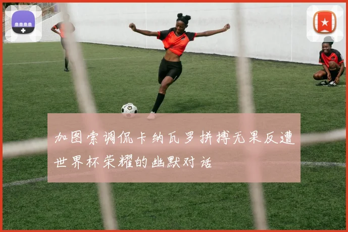 加图索调侃卡纳瓦罗拼搏无果反遭世界杯荣耀的幽默对话