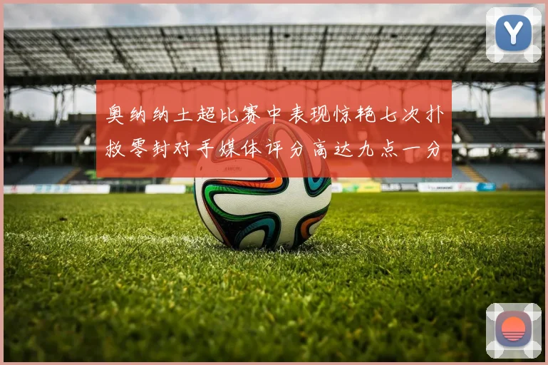 奥纳纳土超比赛中表现惊艳七次扑救零封对手媒体评分高达九点一分