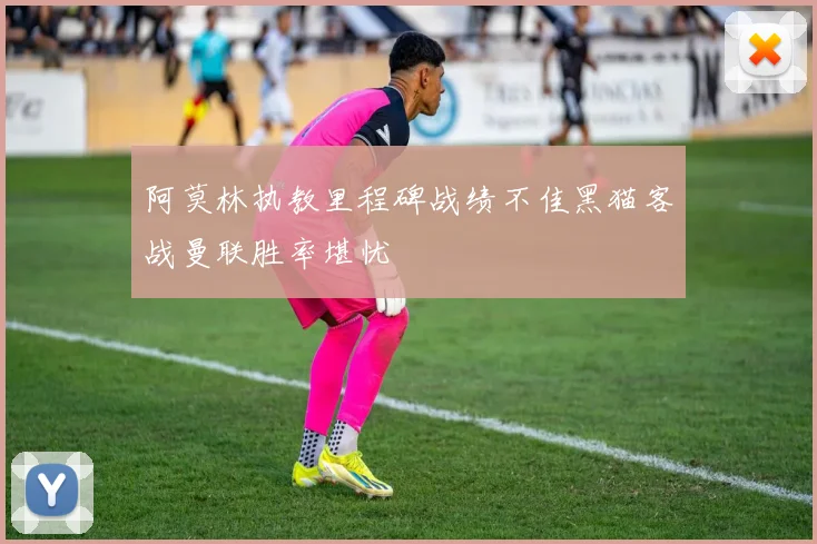 阿莫林执教里程碑战绩不佳黑猫客战曼联胜率堪忧