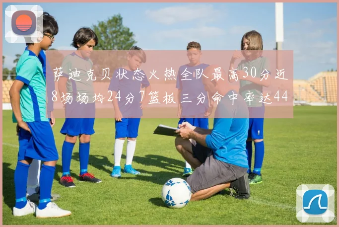 萨迪克贝状态火热全队最高30分近8场场均24分7篮板三分命中率达44