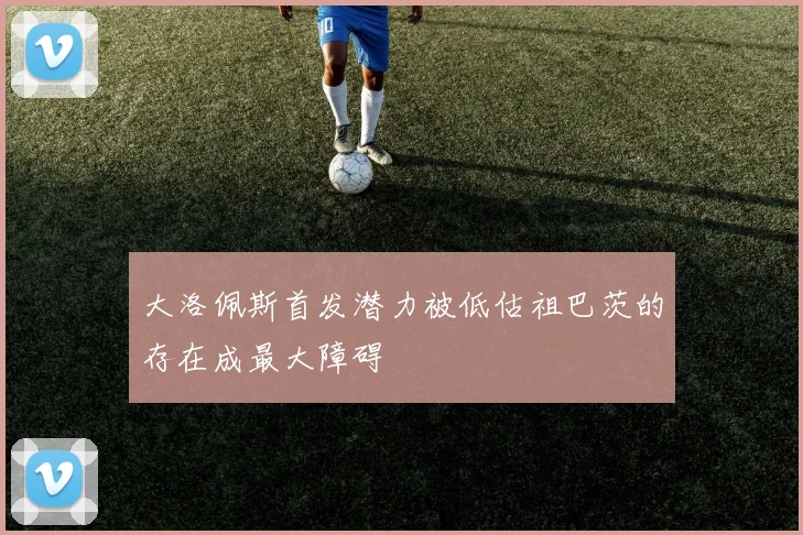 大洛佩斯首发潜力被低估祖巴茨的存在成最大障碍