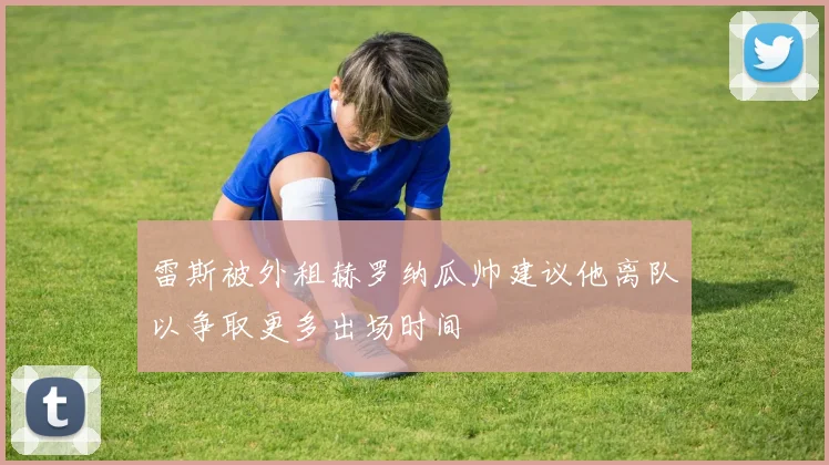雷斯被外租赫罗纳瓜帅建议他离队以争取更多出场时间