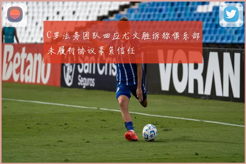 C罗法务团队回应尤文胜诉称俱乐部未履行协议辜负信任