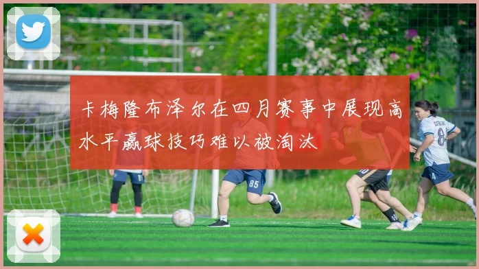 卡梅隆布泽尔在四月赛事中展现高水平赢球技巧难以被淘汰
