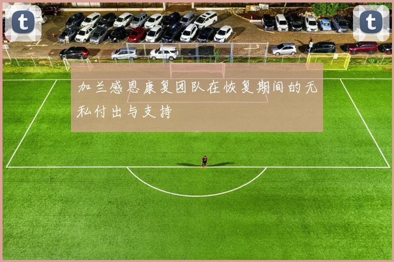 加兰感恩康复团队在恢复期间的无私付出与支持