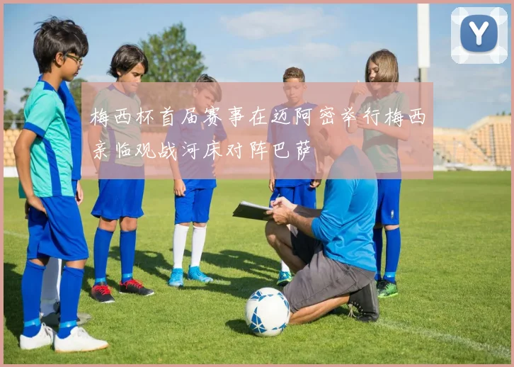 梅西杯首届赛事在迈阿密举行梅西亲临观战河床对阵巴萨