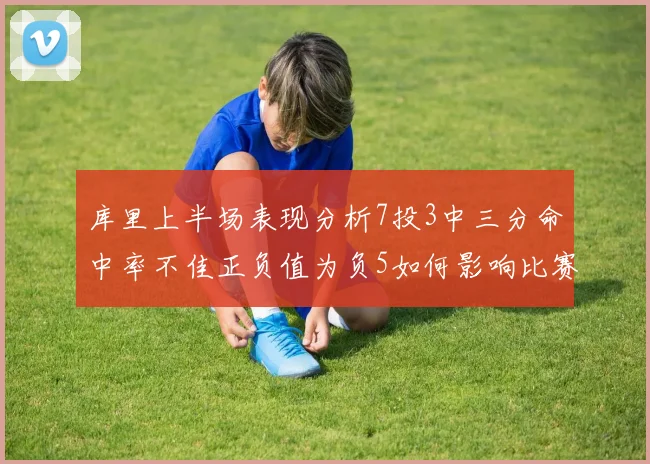库里上半场表现分析7投3中三分命中率不佳正负值为负5如何影响比赛走势