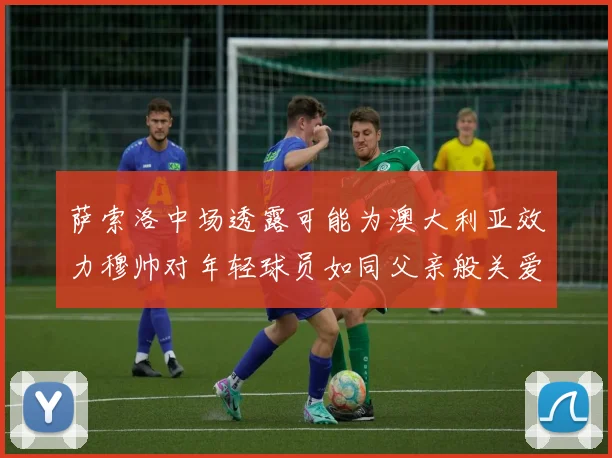 萨索洛中场透露可能为澳大利亚效力穆帅对年轻球员如同父亲般关爱