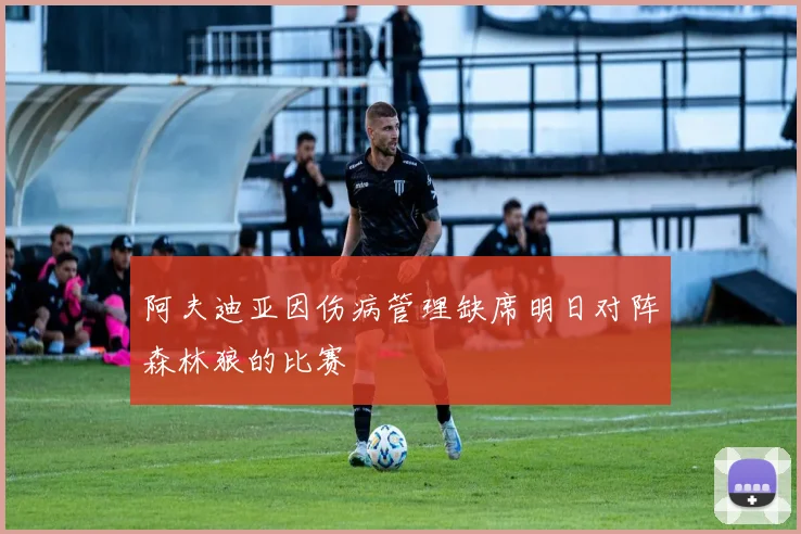阿夫迪亚因伤病管理缺席明日对阵森林狼的比赛