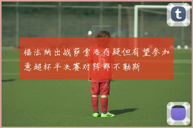 福法纳出战萨索洛存疑但有望参加意超杯半决赛对阵那不勒斯