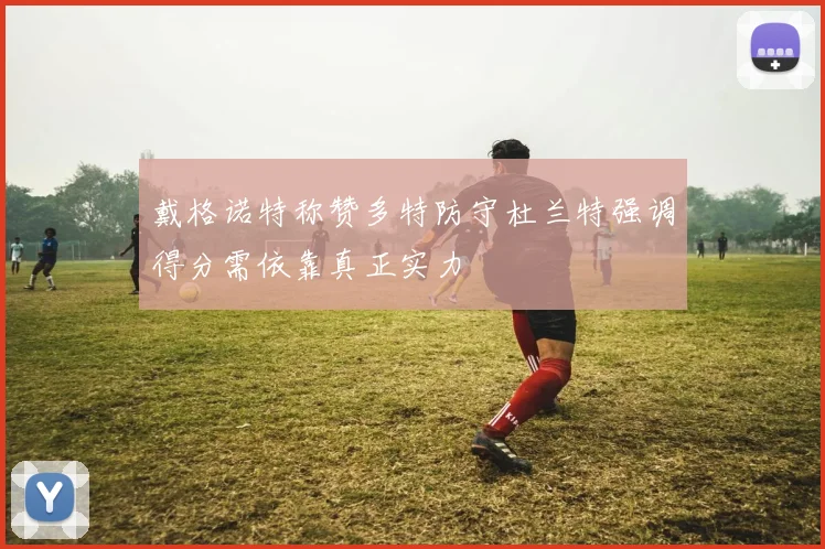 戴格诺特称赞多特防守杜兰特强调得分需依靠真正实力