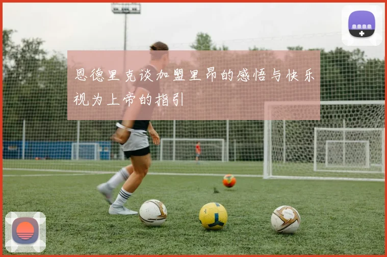恩德里克谈加盟里昂的感悟与快乐视为上帝的指引