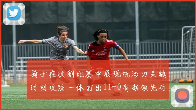 骑士在收割比赛中展现统治力关键时刻攻防一体打出11-0高潮领先对手6分