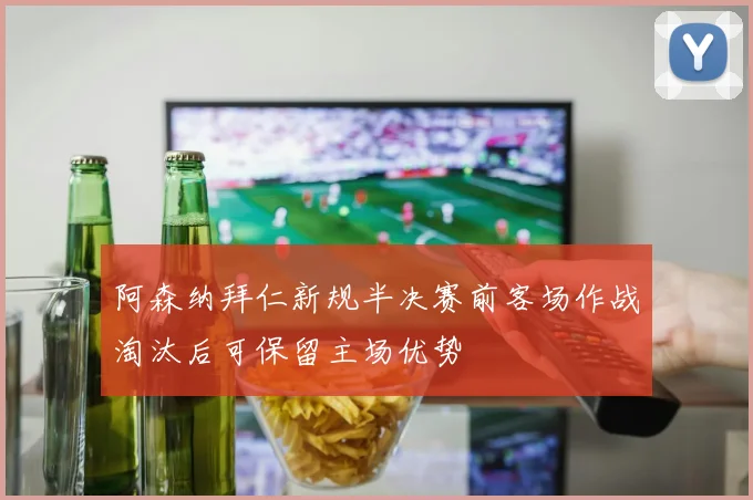 阿森纳拜仁新规半决赛前客场作战淘汰后可保留主场优势