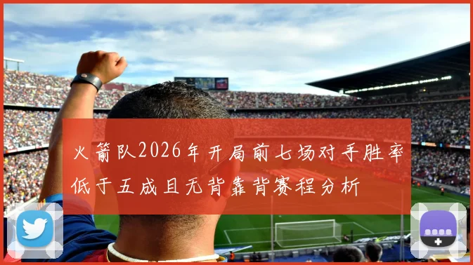 火箭队2026年开局前七场对手胜率低于五成且无背靠背赛程分析