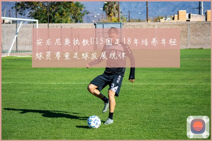 安东尼奥执教U15国足18年培养年轻球员尊重足球发展规律