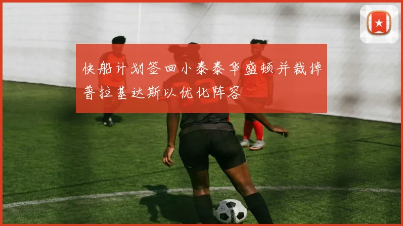 快船计划签回小泰泰华盛顿并裁掉普拉基达斯以优化阵容