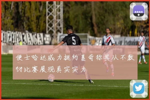 便士哈达威力挺约基奇称其从不敷衍比赛展现真实实力