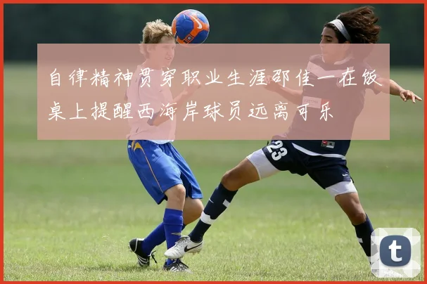自律精神贯穿职业生涯邵佳一在饭桌上提醒西海岸球员远离可乐