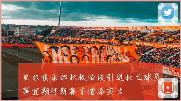 里尔俱乐部积极洽谈引进杜兰球员事宜期待新赛季增添实力