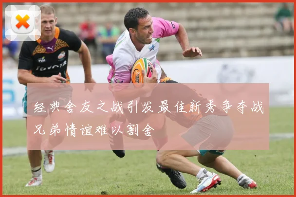 经典舍友之战引发最佳新秀争夺战兄弟情谊难以割舍