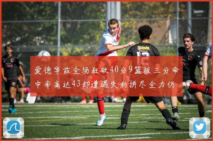 爱德华兹全场狂砍40分9篮板三分命中率高达43却遭遇失利拼尽全力仍难救主
