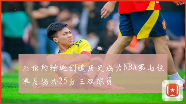 杰伦约翰逊创造历史成为NBA第七位单月场均25分三双球员