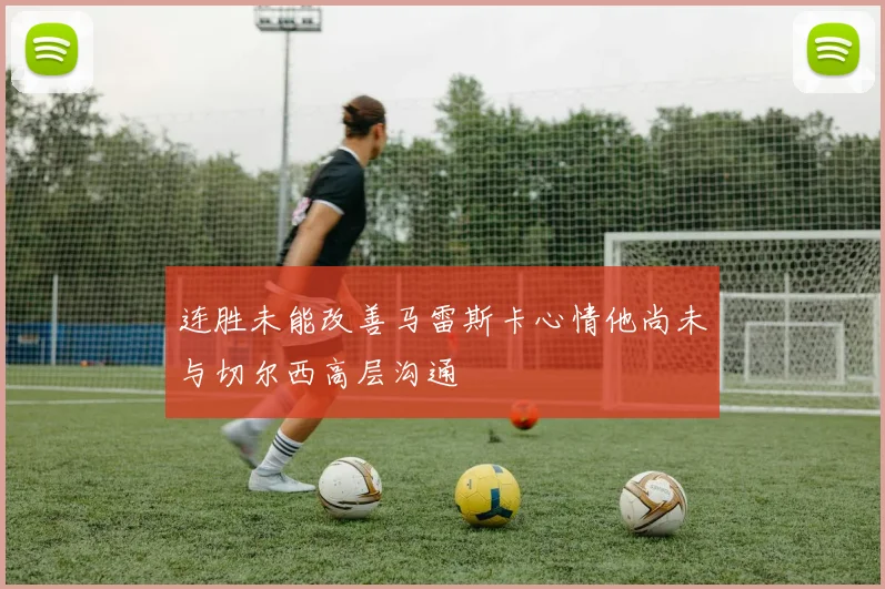 连胜未能改善马雷斯卡心情他尚未与切尔西高层沟通