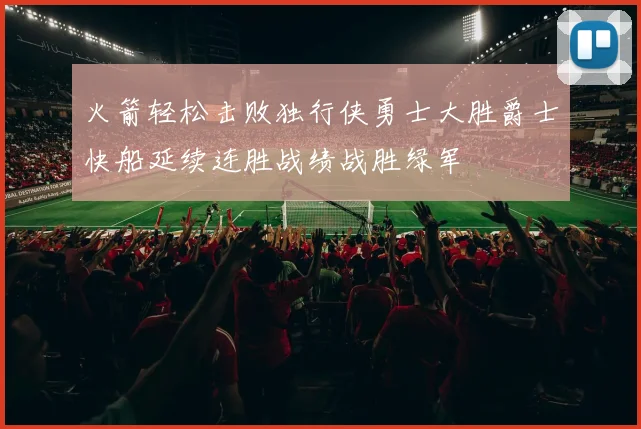 火箭轻松击败独行侠勇士大胜爵士快船延续连胜战绩战胜绿军